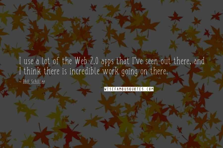 Phil Schiller Quotes: I use a lot of the Web 2.0 apps that I've seen out there, and I think there is incredible work going on there.