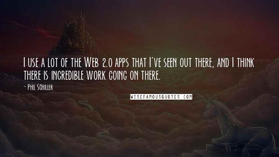 Phil Schiller Quotes: I use a lot of the Web 2.0 apps that I've seen out there, and I think there is incredible work going on there.