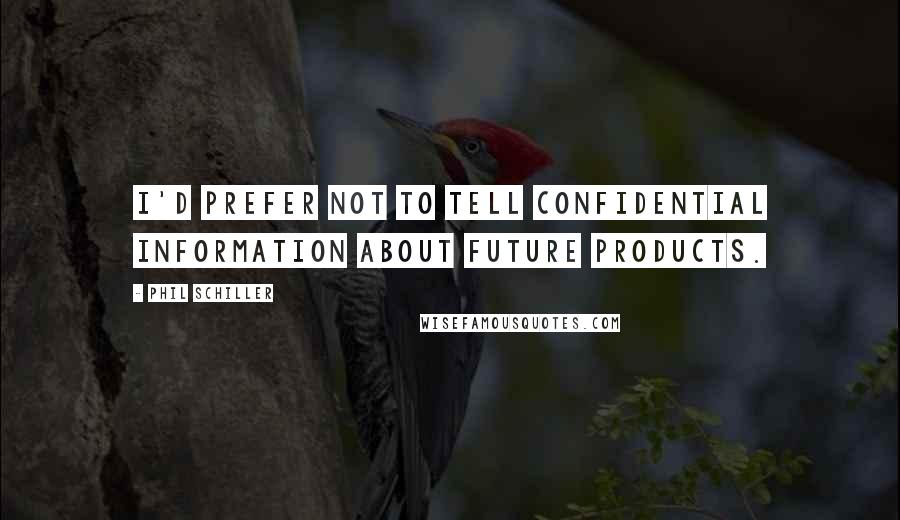 Phil Schiller Quotes: I'd prefer not to tell confidential information about future products.