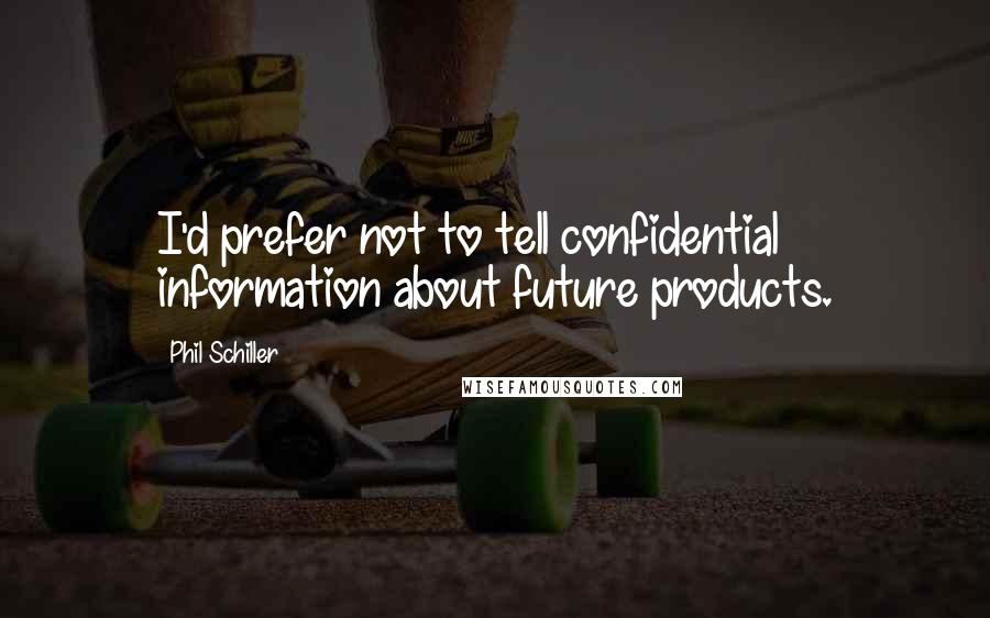 Phil Schiller Quotes: I'd prefer not to tell confidential information about future products.