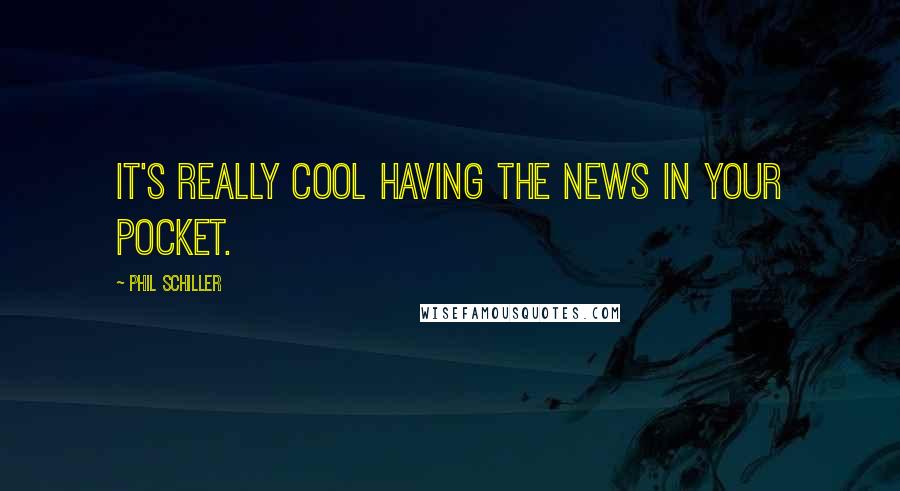 Phil Schiller Quotes: It's really cool having the news in your pocket.