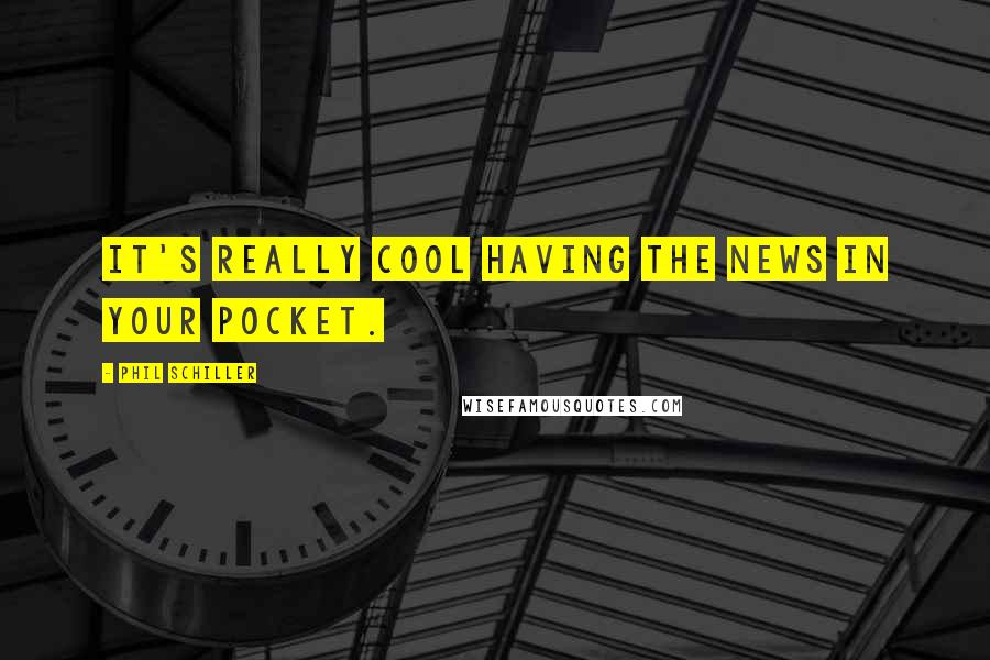 Phil Schiller Quotes: It's really cool having the news in your pocket.