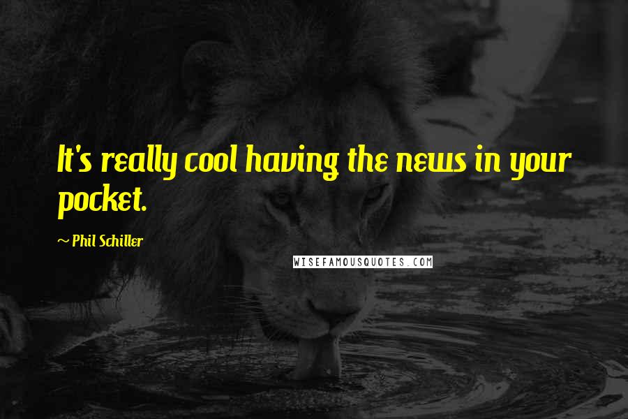 Phil Schiller Quotes: It's really cool having the news in your pocket.