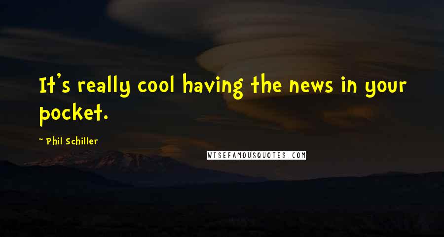 Phil Schiller Quotes: It's really cool having the news in your pocket.