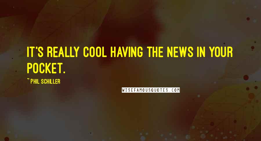 Phil Schiller Quotes: It's really cool having the news in your pocket.