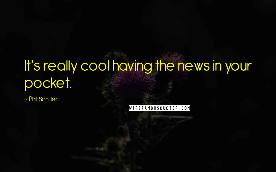 Phil Schiller Quotes: It's really cool having the news in your pocket.