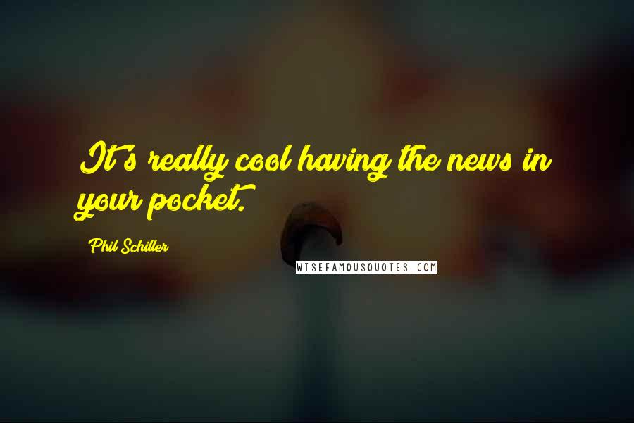 Phil Schiller Quotes: It's really cool having the news in your pocket.