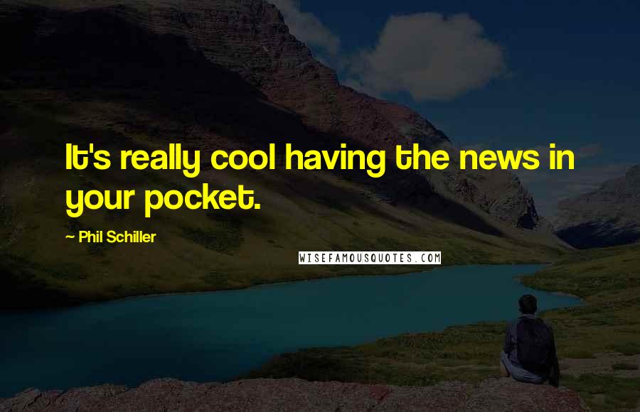 Phil Schiller Quotes: It's really cool having the news in your pocket.