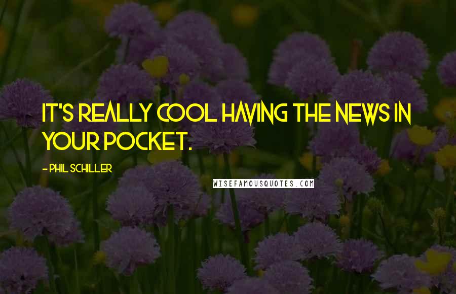 Phil Schiller Quotes: It's really cool having the news in your pocket.