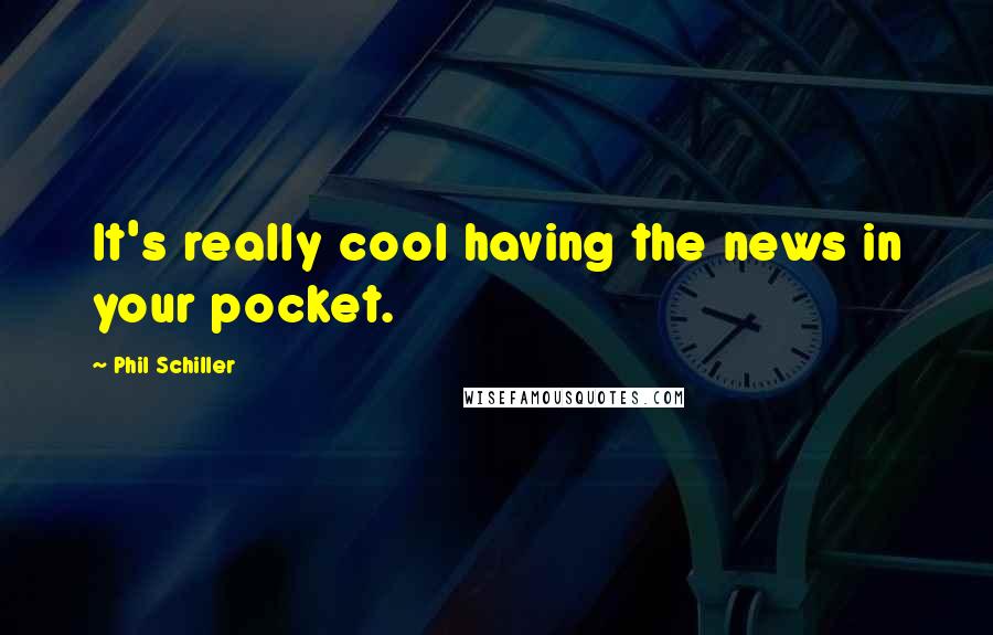 Phil Schiller Quotes: It's really cool having the news in your pocket.