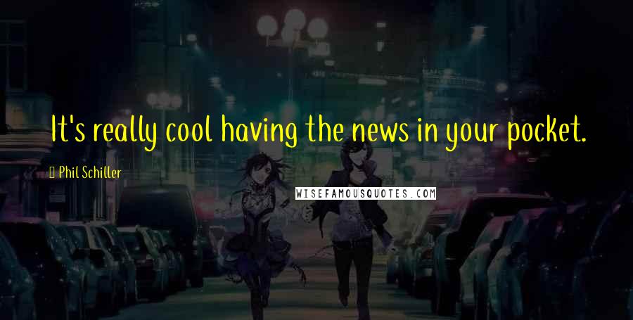 Phil Schiller Quotes: It's really cool having the news in your pocket.