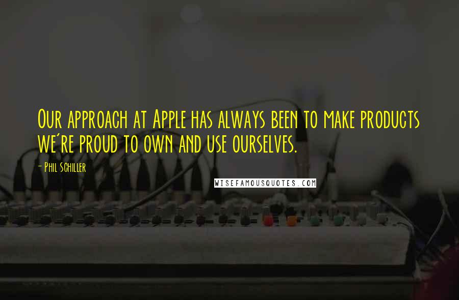 Phil Schiller Quotes: Our approach at Apple has always been to make products we're proud to own and use ourselves.