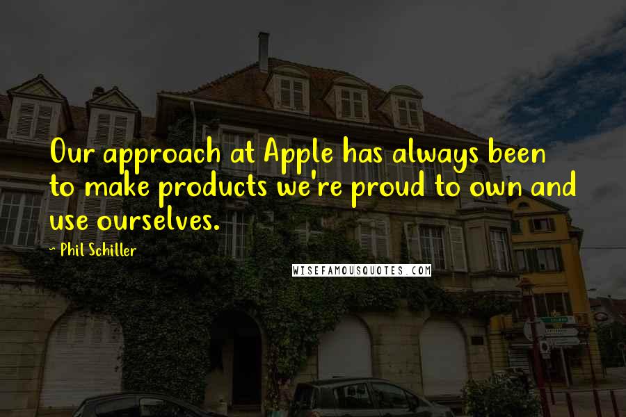 Phil Schiller Quotes: Our approach at Apple has always been to make products we're proud to own and use ourselves.