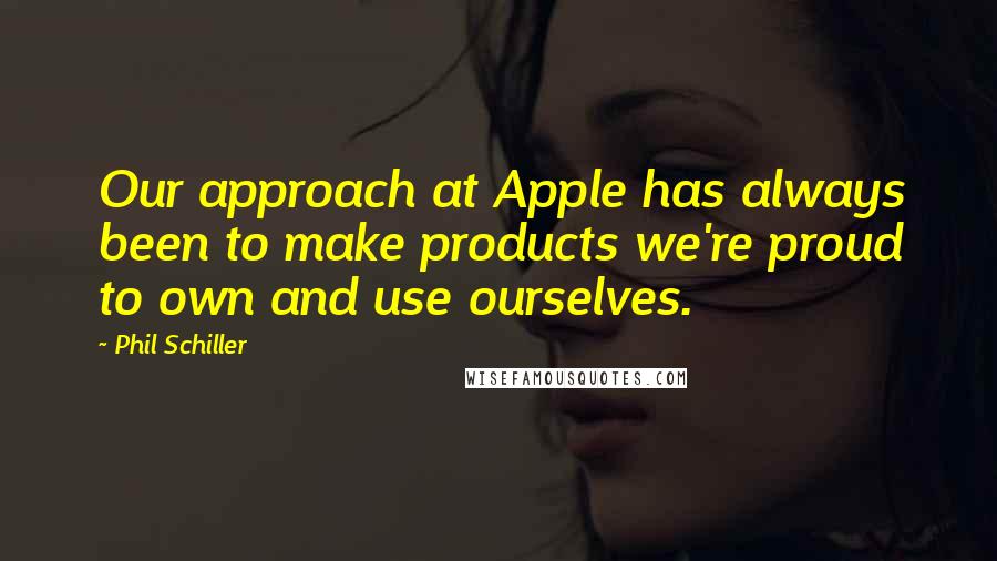 Phil Schiller Quotes: Our approach at Apple has always been to make products we're proud to own and use ourselves.