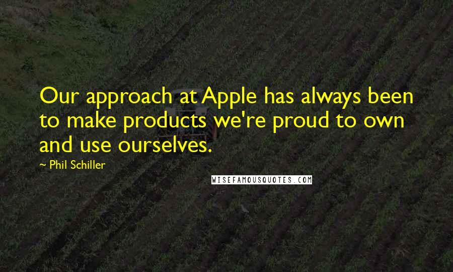 Phil Schiller Quotes: Our approach at Apple has always been to make products we're proud to own and use ourselves.