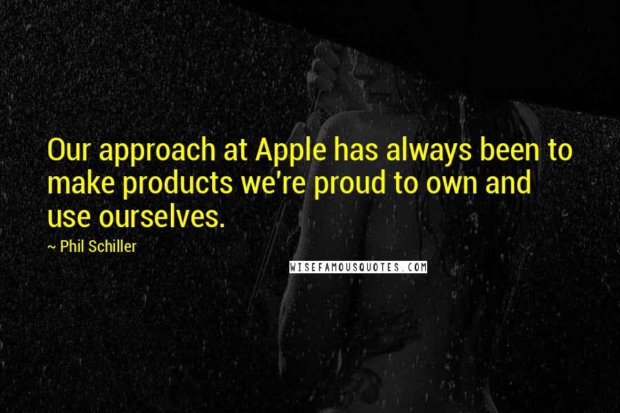 Phil Schiller Quotes: Our approach at Apple has always been to make products we're proud to own and use ourselves.