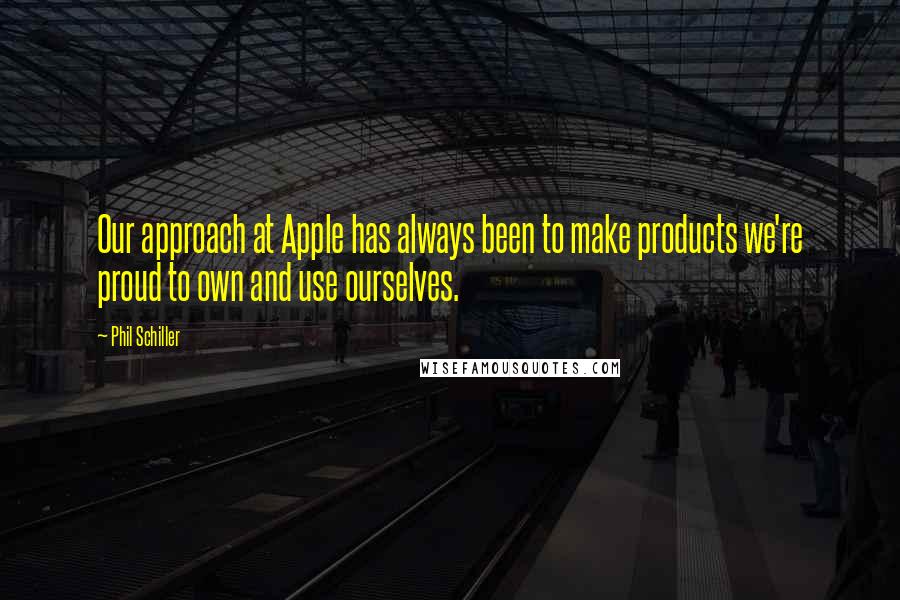Phil Schiller Quotes: Our approach at Apple has always been to make products we're proud to own and use ourselves.