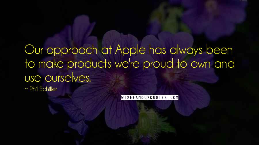 Phil Schiller Quotes: Our approach at Apple has always been to make products we're proud to own and use ourselves.