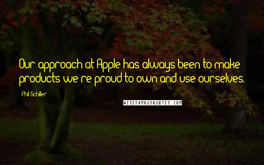 Phil Schiller Quotes: Our approach at Apple has always been to make products we're proud to own and use ourselves.