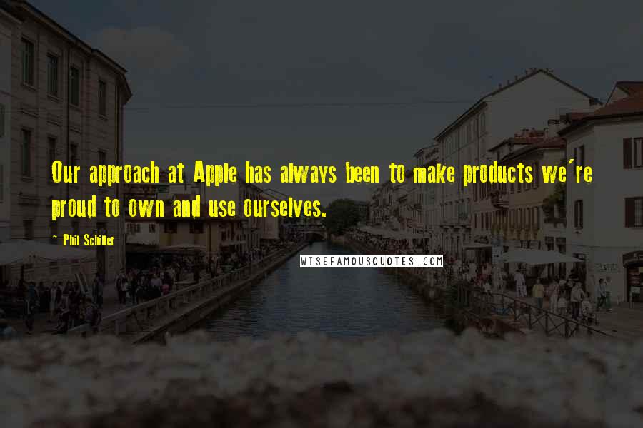 Phil Schiller Quotes: Our approach at Apple has always been to make products we're proud to own and use ourselves.
