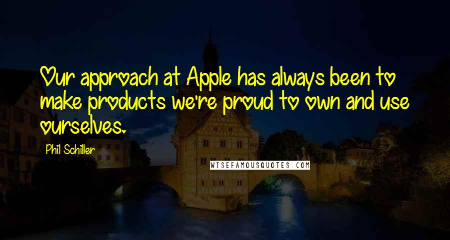 Phil Schiller Quotes: Our approach at Apple has always been to make products we're proud to own and use ourselves.