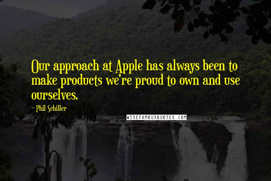 Phil Schiller Quotes: Our approach at Apple has always been to make products we're proud to own and use ourselves.