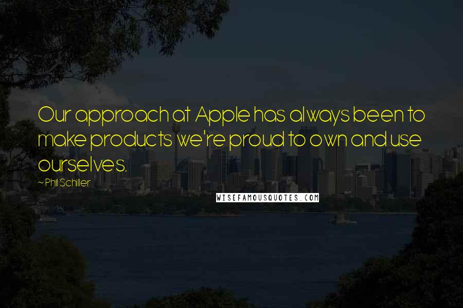 Phil Schiller Quotes: Our approach at Apple has always been to make products we're proud to own and use ourselves.