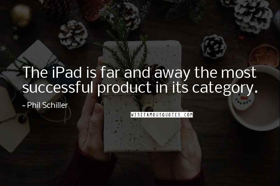 Phil Schiller Quotes: The iPad is far and away the most successful product in its category.