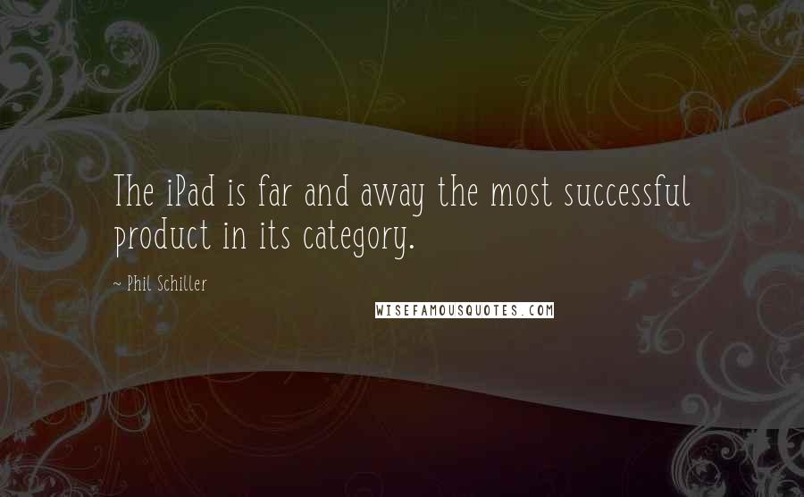 Phil Schiller Quotes: The iPad is far and away the most successful product in its category.