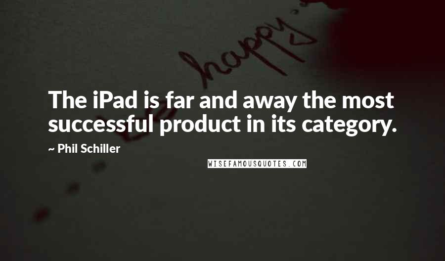 Phil Schiller Quotes: The iPad is far and away the most successful product in its category.