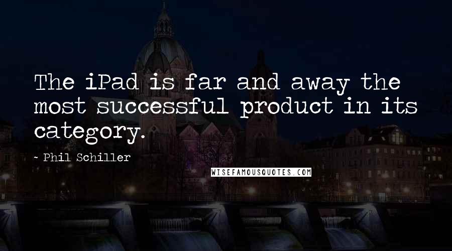 Phil Schiller Quotes: The iPad is far and away the most successful product in its category.