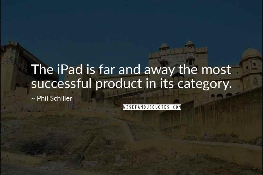 Phil Schiller Quotes: The iPad is far and away the most successful product in its category.