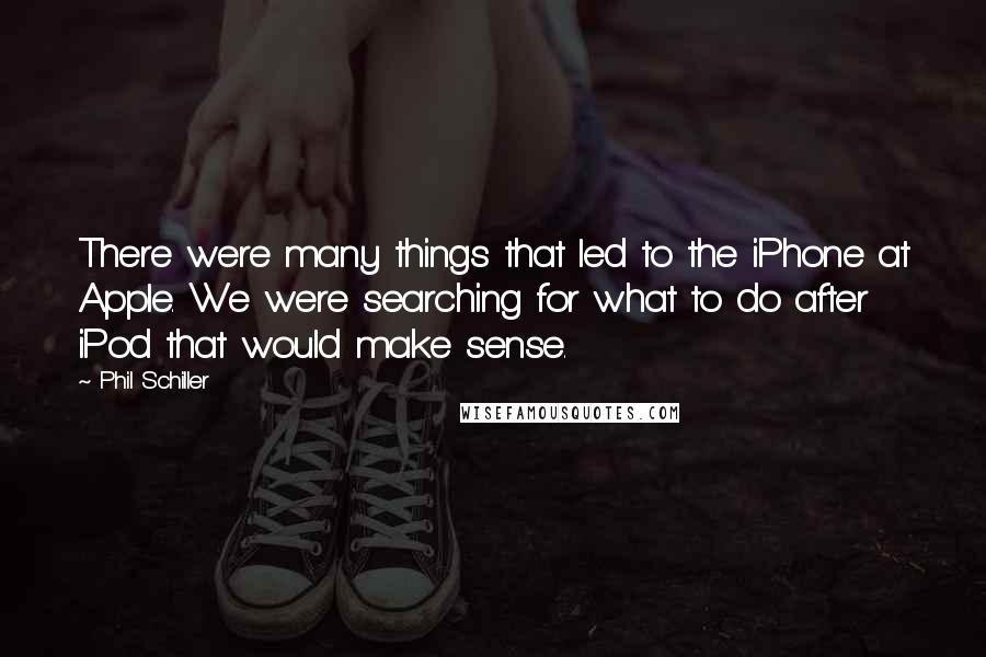 Phil Schiller Quotes: There were many things that led to the iPhone at Apple. We were searching for what to do after iPod that would make sense.