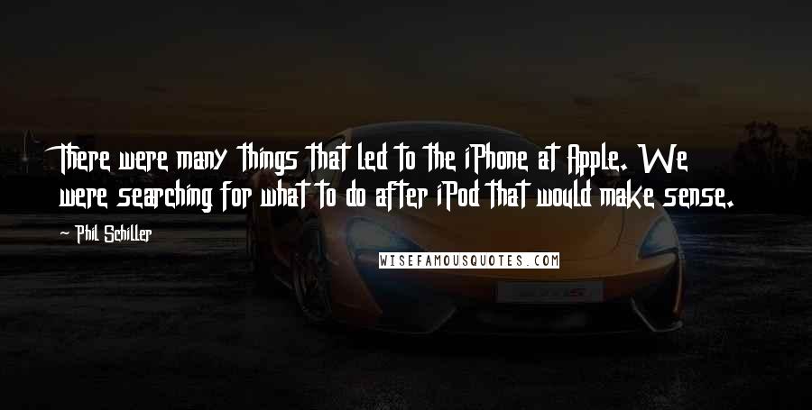 Phil Schiller Quotes: There were many things that led to the iPhone at Apple. We were searching for what to do after iPod that would make sense.