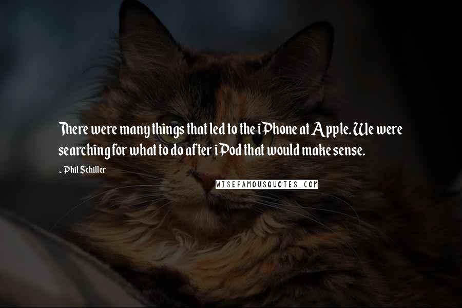 Phil Schiller Quotes: There were many things that led to the iPhone at Apple. We were searching for what to do after iPod that would make sense.