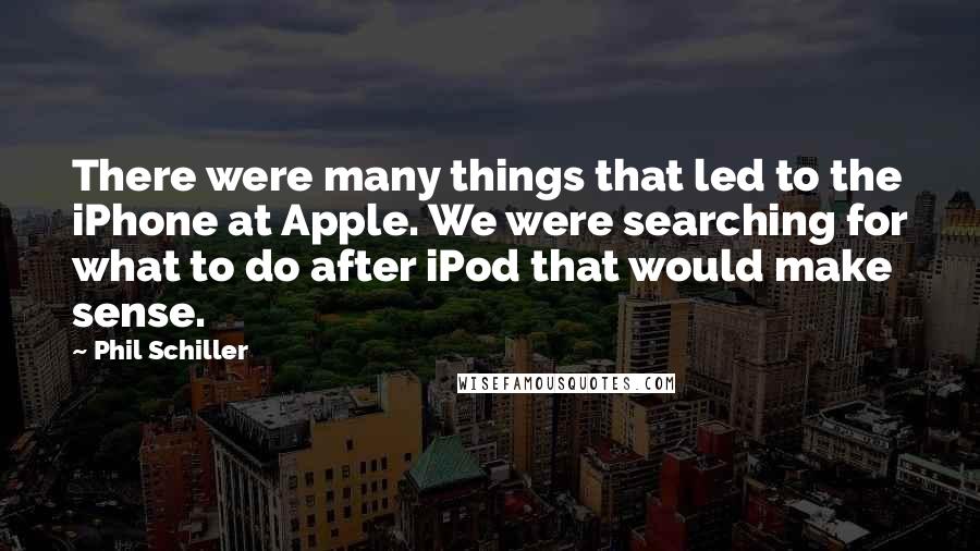 Phil Schiller Quotes: There were many things that led to the iPhone at Apple. We were searching for what to do after iPod that would make sense.