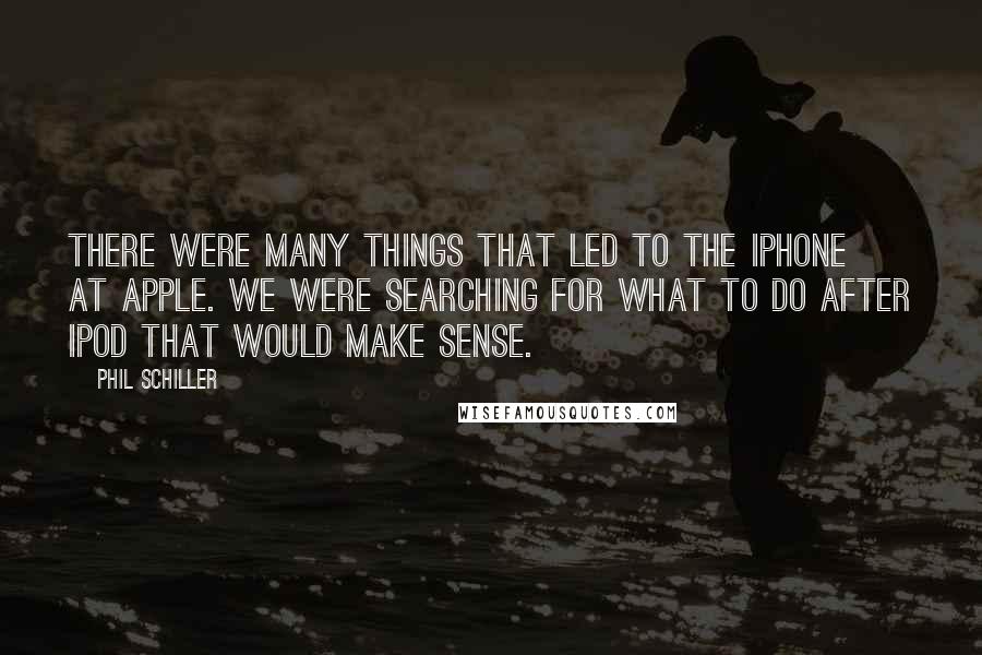 Phil Schiller Quotes: There were many things that led to the iPhone at Apple. We were searching for what to do after iPod that would make sense.