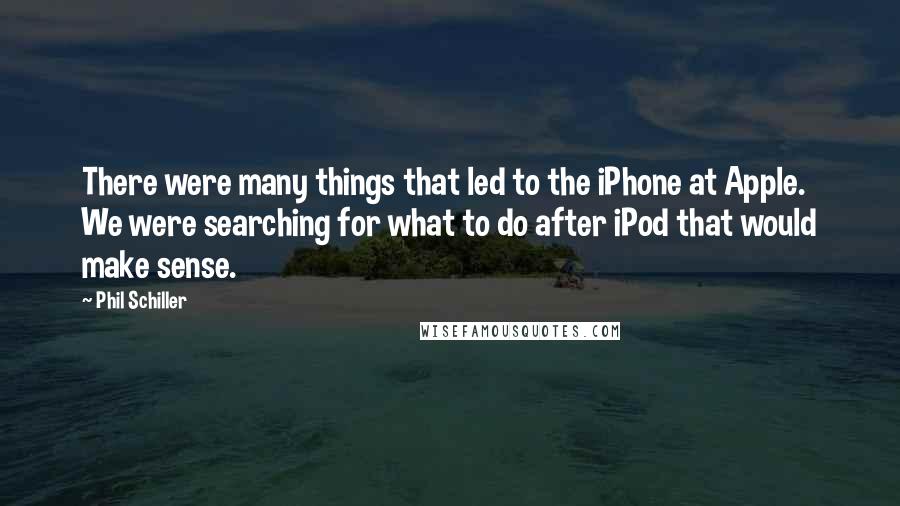 Phil Schiller Quotes: There were many things that led to the iPhone at Apple. We were searching for what to do after iPod that would make sense.
