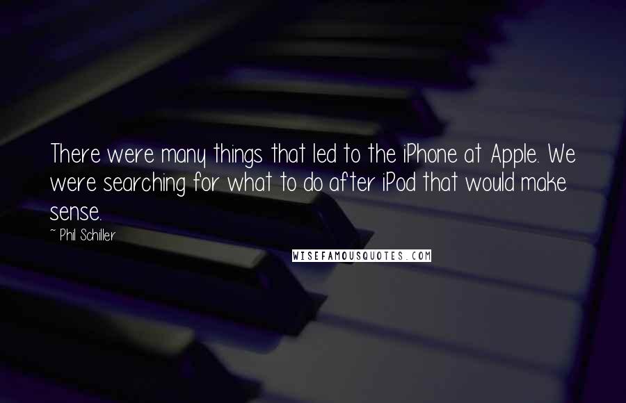 Phil Schiller Quotes: There were many things that led to the iPhone at Apple. We were searching for what to do after iPod that would make sense.