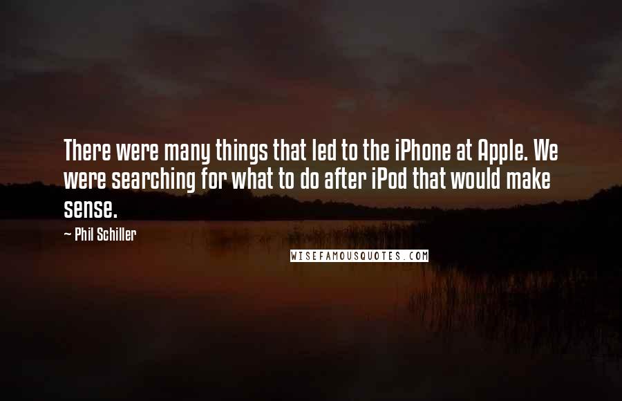 Phil Schiller Quotes: There were many things that led to the iPhone at Apple. We were searching for what to do after iPod that would make sense.