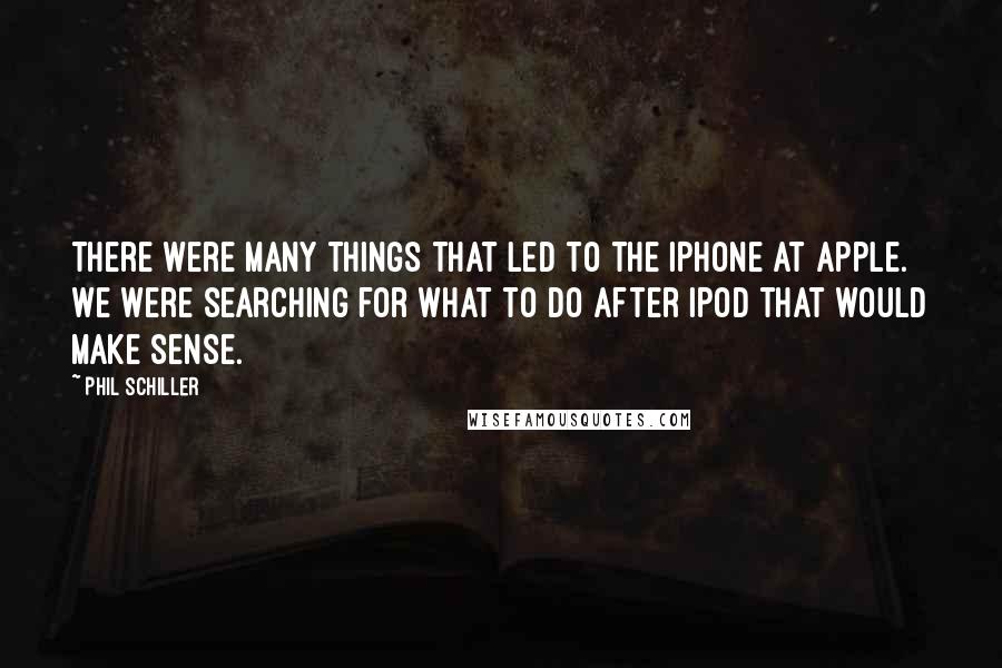 Phil Schiller Quotes: There were many things that led to the iPhone at Apple. We were searching for what to do after iPod that would make sense.