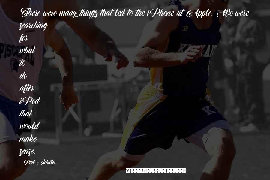 Phil Schiller Quotes: There were many things that led to the iPhone at Apple. We were searching for what to do after iPod that would make sense.