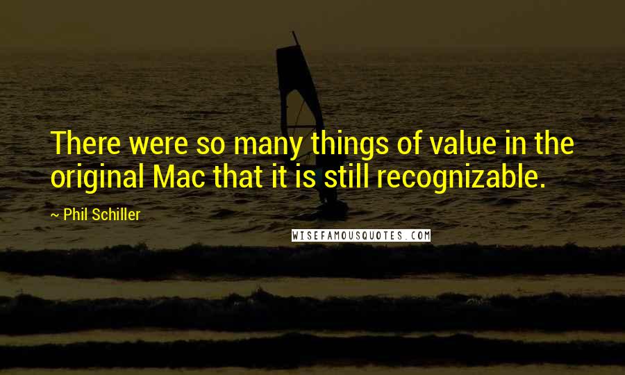 Phil Schiller Quotes: There were so many things of value in the original Mac that it is still recognizable.