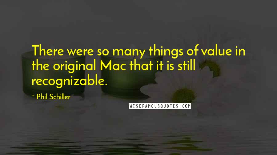 Phil Schiller Quotes: There were so many things of value in the original Mac that it is still recognizable.