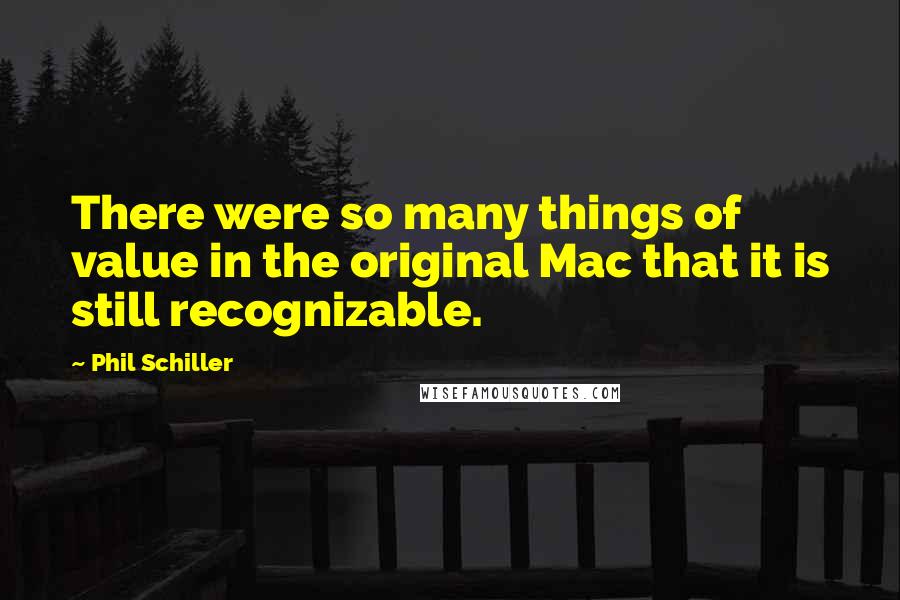 Phil Schiller Quotes: There were so many things of value in the original Mac that it is still recognizable.