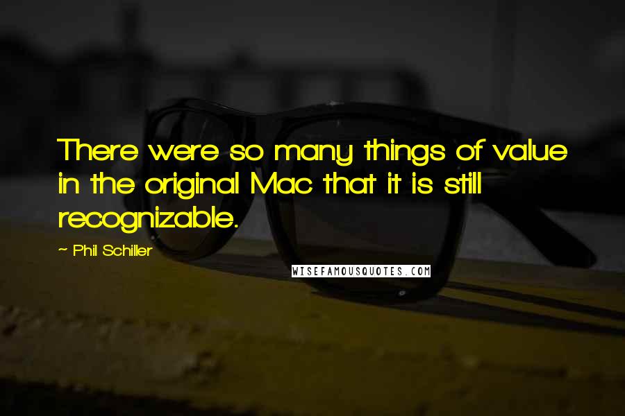 Phil Schiller Quotes: There were so many things of value in the original Mac that it is still recognizable.