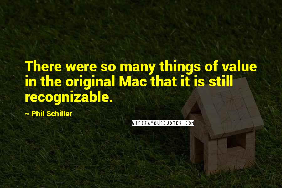 Phil Schiller Quotes: There were so many things of value in the original Mac that it is still recognizable.