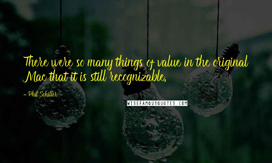 Phil Schiller Quotes: There were so many things of value in the original Mac that it is still recognizable.