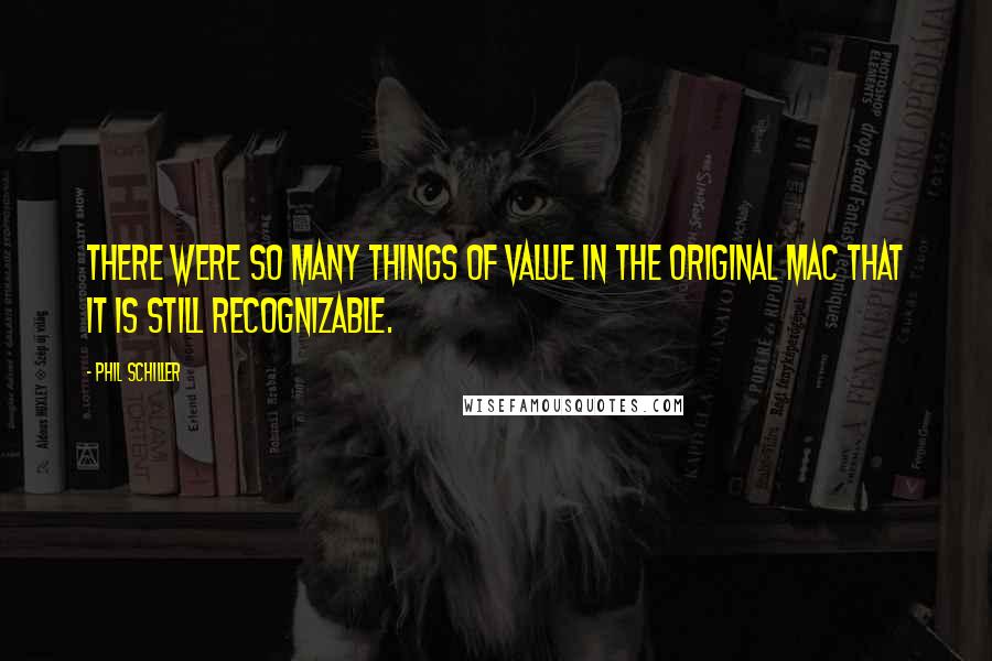 Phil Schiller Quotes: There were so many things of value in the original Mac that it is still recognizable.