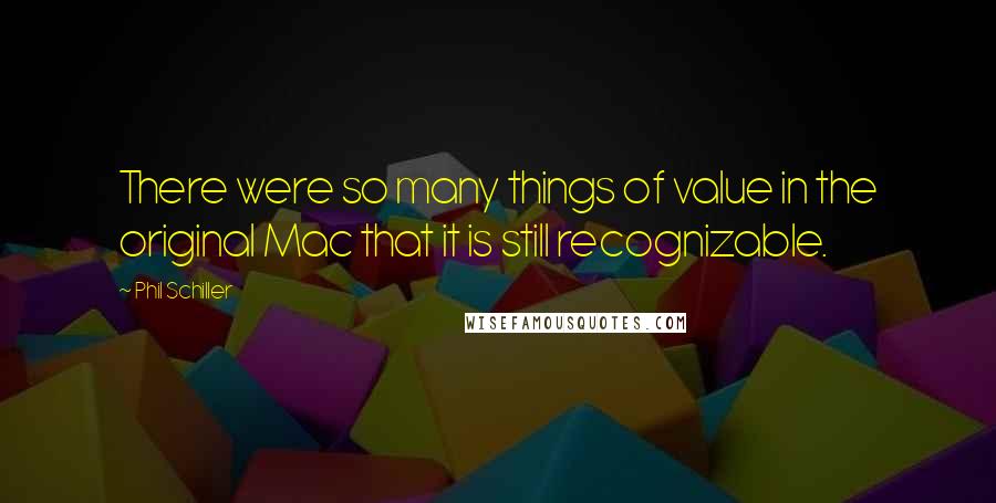 Phil Schiller Quotes: There were so many things of value in the original Mac that it is still recognizable.